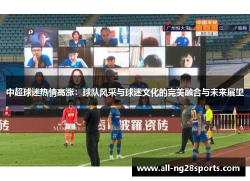 中超球迷热情高涨:球队风采与球迷文化的完美融合与未来展望 中超球迷热情高涨:球队风采与球迷文化的完美融合与未来展望