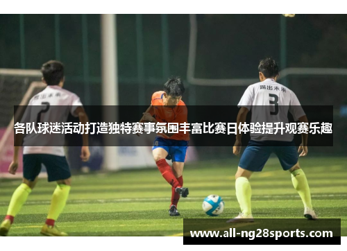 各队球迷活动打造独特赛事氛围丰富比赛日体验提升观赛乐趣 各队球迷活动打造独特赛事氛围丰富比赛日体验提升观赛乐趣