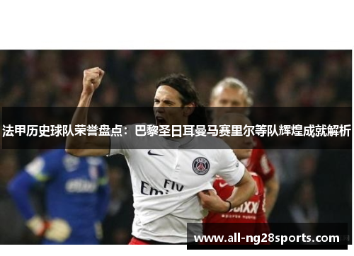 法甲历史球队荣誉盘点:巴黎圣日耳曼马赛里尔等队辉煌成就解析 法甲历史球队荣誉盘点:巴黎圣日耳曼马赛里尔等队辉煌成就解析