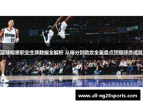 篮球明星职业生涯数据全解析 从得分到助攻全面盘点顶级球员成就