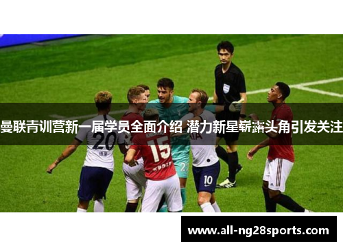 曼联青训营新一届学员全面介绍 潜力新星崭露头角引发关注 曼联青训营新一届学员全面介绍 潜力新星崭露头角引发关注