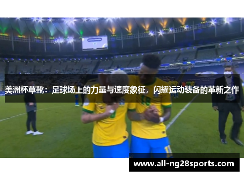 美洲杯草靴:足球场上的力量与速度象征,闪耀运动装备的革新之作 美洲杯草靴:足球场上的力量与速度象征,闪耀运动装备的革新之作