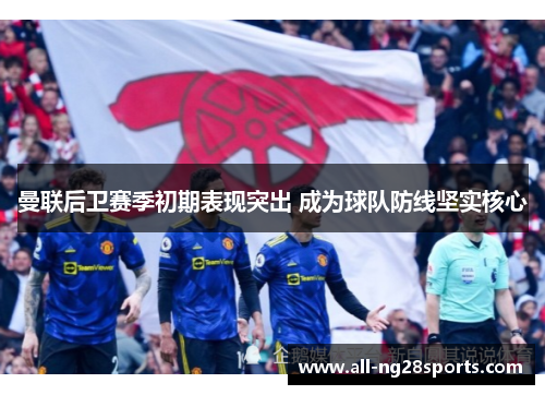 曼联后卫赛季初期表现突出 成为球队防线坚实核心