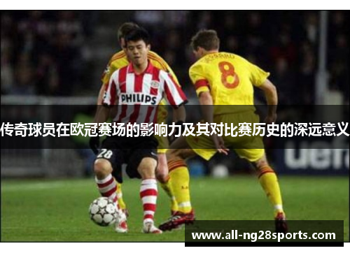 传奇球员在欧冠赛场的影响力及其对比赛历史的深远意义