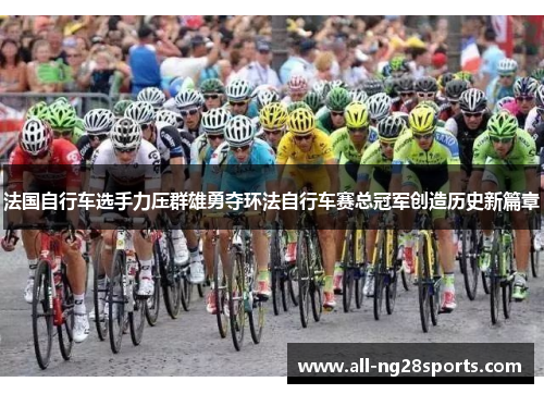 法国自行车选手力压群雄勇夺环法自行车赛总冠军创造历史新篇章 法国自行车选手力压群雄勇夺环法自行车赛总冠军创造历史新篇章