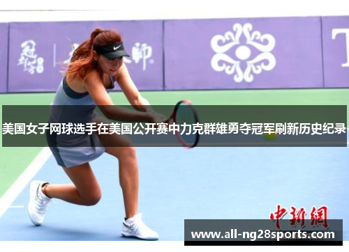 美国女子网球选手在美国公开赛中力克群雄勇夺冠军刷新历史纪录 美国女子网球选手在美国公开赛中力克群雄勇夺冠军刷新历史纪录