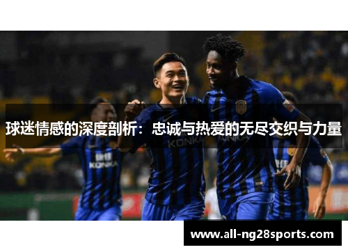 球迷情感的深度剖析:忠诚与热爱的无尽交织与力量 球迷情感的深度剖析:忠诚与热爱的无尽交织与力量
