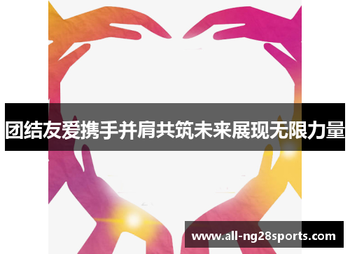 团结友爱携手并肩共筑未来展现无限力量 团结友爱携手并肩共筑未来展现无限力量