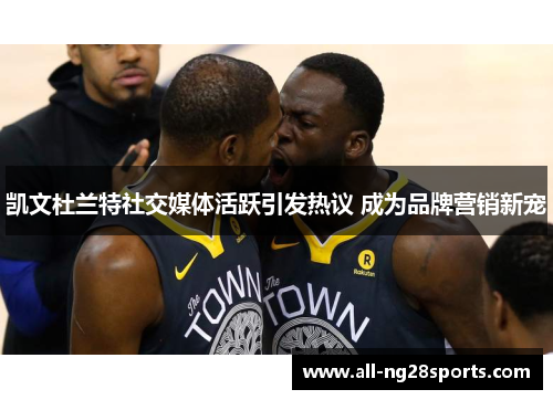 凯文杜兰特社交媒体活跃引发热议 成为品牌营销新宠 凯文杜兰特社交媒体活跃引发热议 成为品牌营销新宠