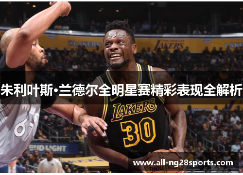 朱利叶斯·兰德尔全明星赛精彩表现全解析 朱利叶斯·兰德尔全明星赛精彩表现全解析