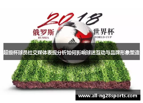 超级杯球员社交媒体表现分析如何影响球迷互动与品牌形象塑造 超级杯球员社交媒体表现分析如何影响球迷互动与品牌形象塑造