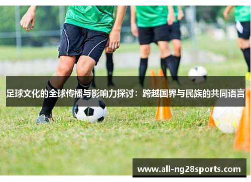 足球文化的全球传播与影响力探讨:跨越国界与民族的共同语言 足球文化的全球传播与影响力探讨:跨越国界与民族的共同语言