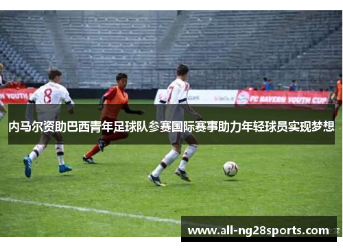 内马尔资助巴西青年足球队参赛国际赛事助力年轻球员实现梦想 内马尔资助巴西青年足球队参赛国际赛事助力年轻球员实现梦想
