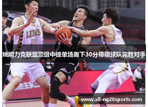 姚明力克联盟顶级中锋单场轰下30分带领球队完胜对手 姚明力克联盟顶级中锋单场轰下30分带领球队完胜对手