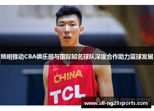 姚明推动CBA俱乐部与国际知名球队深度合作助力篮球发展 姚明推动CBA俱乐部与国际知名球队深度合作助力篮球发展