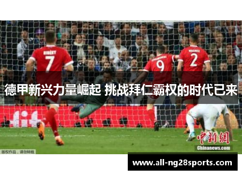 德甲新兴力量崛起 挑战拜仁霸权的时代已来 德甲新兴力量崛起 挑战拜仁霸权的时代已来