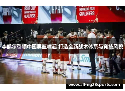 李凯尔引领中国男篮崛起 打造全新战术体系与竞技风貌 李凯尔引领中国男篮崛起 打造全新战术体系与竞技风貌