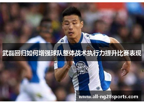 武磊回归如何增强球队整体战术执行力提升比赛表现 武磊回归如何增强球队整体战术执行力提升比赛表现