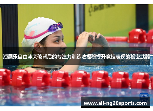 潘展乐自由泳突破背后的专注力训练法揭秘提升竞技表现的秘密武器 潘展乐自由泳突破背后的专注力训练法揭秘提升竞技表现的秘密武器