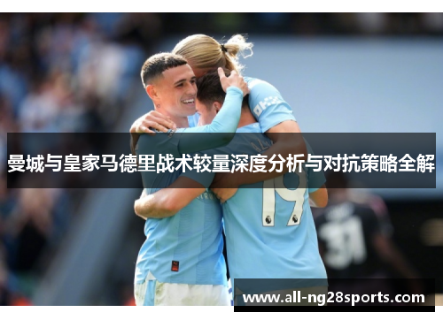曼城与皇家马德里战术较量深度分析与对抗策略全解 曼城与皇家马德里战术较量深度分析与对抗策略全解