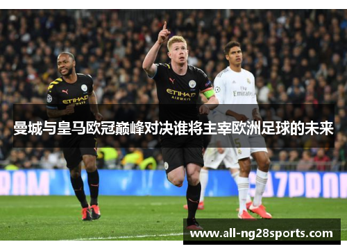 曼城与皇马欧冠巅峰对决谁将主宰欧洲足球的未来 曼城与皇马欧冠巅峰对决谁将主宰欧洲足球的未来