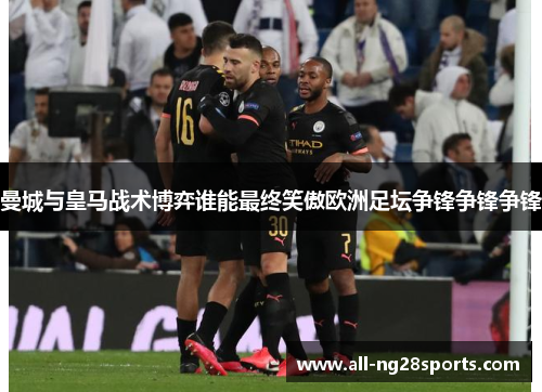 曼城与皇马战术博弈谁能最终笑傲欧洲足坛争锋争锋争锋 曼城与皇马战术博弈谁能最终笑傲欧洲足坛争锋争锋争锋