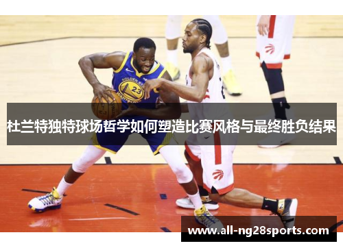 杜兰特独特球场哲学如何塑造比赛风格与最终胜负结果 杜兰特独特球场哲学如何塑造比赛风格与最终胜负结果