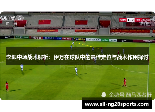 李毅中场战术解析:伊万在球队中的最佳定位与战术作用探讨 李毅中场战术解析:伊万在球队中的最佳定位与战术作用探讨