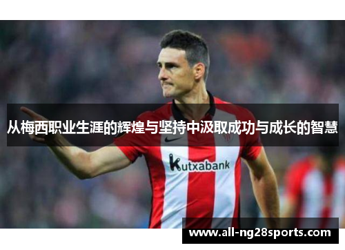 从梅西职业生涯的辉煌与坚持中汲取成功与成长的智慧 从梅西职业生涯的辉煌与坚持中汲取成功与成长的智慧