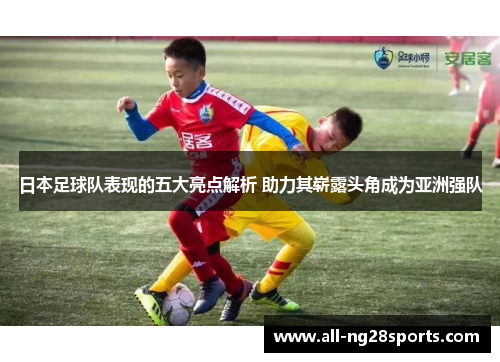 日本足球队表现的五大亮点解析 助力其崭露头角成为亚洲强队