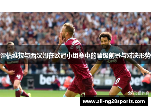 评估维拉与西汉姆在欧冠小组赛中的晋级前景与对决形势 评估维拉与西汉姆在欧冠小组赛中的晋级前景与对决形势