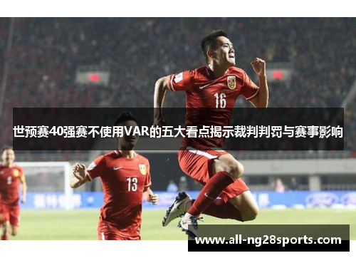 世预赛40强赛不使用VAR的五大看点揭示裁判判罚与赛事影响
