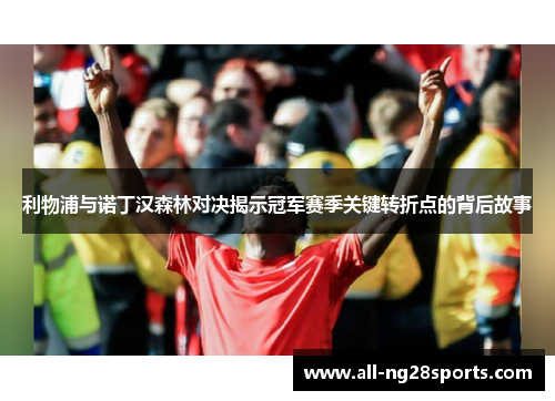 利物浦与诺丁汉森林对决揭示冠军赛季关键转折点的背后故事