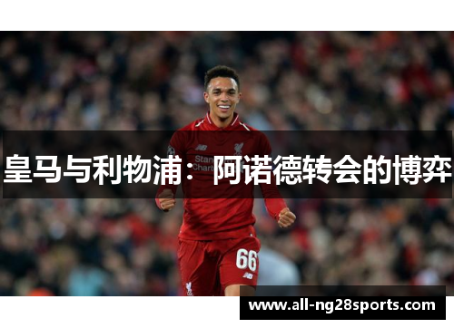 皇马与利物浦:阿诺德转会的博弈 皇马与利物浦:阿诺德转会的博弈