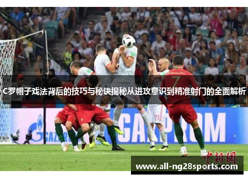 C罗帽子戏法背后的技巧与秘诀揭秘从进攻意识到精准射门的全面解析 C罗帽子戏法背后的技巧与秘诀揭秘从进攻意识到精准射门的全面解析