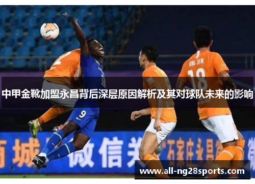 中甲金靴加盟永昌背后深层原因解析及其对球队未来的影响 中甲金靴加盟永昌背后深层原因解析及其对球队未来的影响