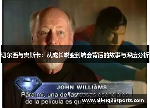 切尔西与奥斯卡:从成长蜕变到转会背后的故事与深度分析 切尔西与奥斯卡:从成长蜕变到转会背后的故事与深度分析