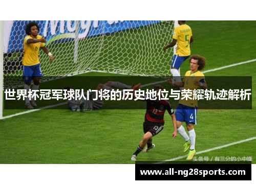 世界杯冠军球队门将的历史地位与荣耀轨迹解析