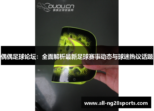 偶偶足球论坛：全面解析最新足球赛事动态与球迷热议话题
