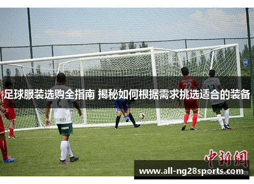 足球服装选购全指南 揭秘如何根据需求挑选适合的装备 足球服装选购全指南 揭秘如何根据需求挑选适合的装备