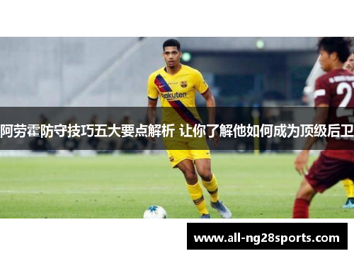 阿劳霍防守技巧五大要点解析 让你了解他如何成为顶级后卫 阿劳霍防守技巧五大要点解析 让你了解他如何成为顶级后卫
