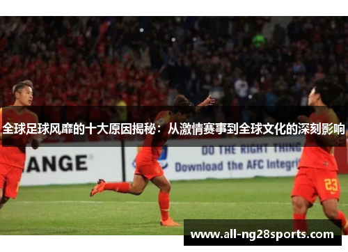 全球足球风靡的十大原因揭秘：从激情赛事到全球文化的深刻影响