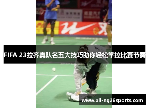 FIFA 23拉齐奥队名五大技巧助你轻松掌控比赛节奏 FIFA 23拉齐奥队名五大技巧助你轻松掌控比赛节奏