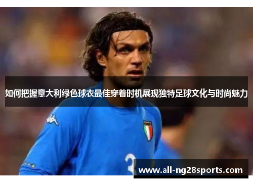 如何把握意大利绿色球衣最佳穿着时机展现独特足球文化与时尚魅力 如何把握意大利绿色球衣最佳穿着时机展现独特足球文化与时尚魅力