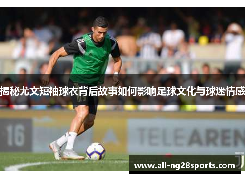 揭秘尤文短袖球衣背后故事如何影响足球文化与球迷情感