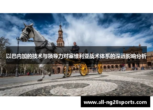 以巴内加的技术与领导力对塞维利亚战术体系的深远影响分析 以巴内加的技术与领导力对塞维利亚战术体系的深远影响分析