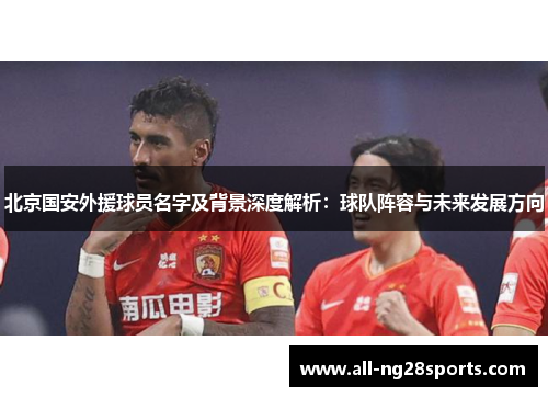 北京国安外援球员名字及背景深度解析:球队阵容与未来发展方向 北京国安外援球员名字及背景深度解析:球队阵容与未来发展方向