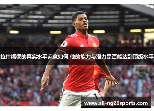拉什福德的真实水平究竟如何 他的能力与潜力是否能达到顶级水平 拉什福德的真实水平究竟如何 他的能力与潜力是否能达到顶级水平