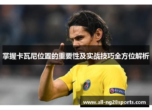 掌握卡瓦尼位置的重要性及实战技巧全方位解析 掌握卡瓦尼位置的重要性及实战技巧全方位解析