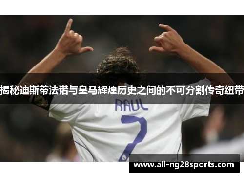 揭秘迪斯蒂法诺与皇马辉煌历史之间的不可分割传奇纽带 揭秘迪斯蒂法诺与皇马辉煌历史之间的不可分割传奇纽带